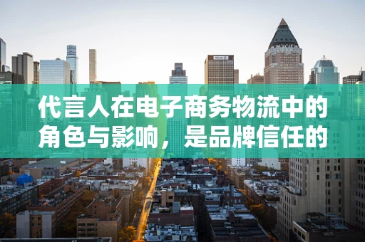 代言人在电子商务物流中的角色与影响，是品牌信任的加速器还是消费者信任的桥梁？