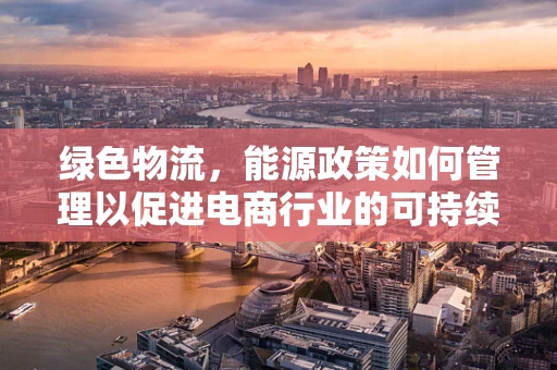 绿色物流，能源政策如何管理以促进电商行业的可持续发展？