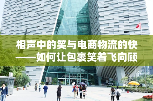 相声中的笑与电商物流的快——如何让包裹笑着飞向顾客？