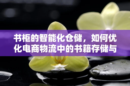 书柜的智能化仓储，如何优化电商物流中的书籍存储与检索？