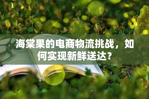 海棠果的电商物流挑战，如何实现新鲜送达？