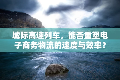 城际高速列车，能否重塑电子商务物流的速度与效率？