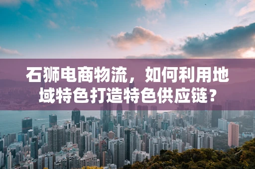 石狮电商物流，如何利用地域特色打造特色供应链？
