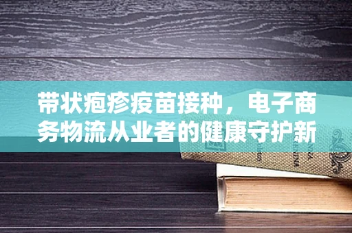 带状疱疹疫苗接种，电子商务物流从业者的健康守护新策略？