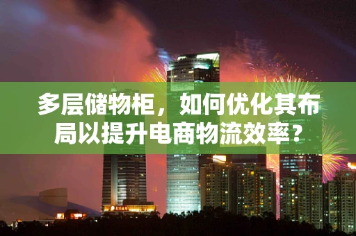 多层储物柜，如何优化其布局以提升电商物流效率？