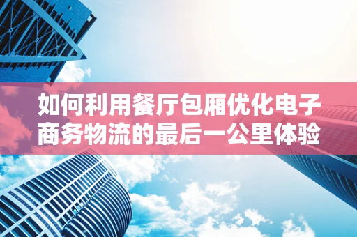 如何利用餐厅包厢优化电子商务物流的最后一公里体验？