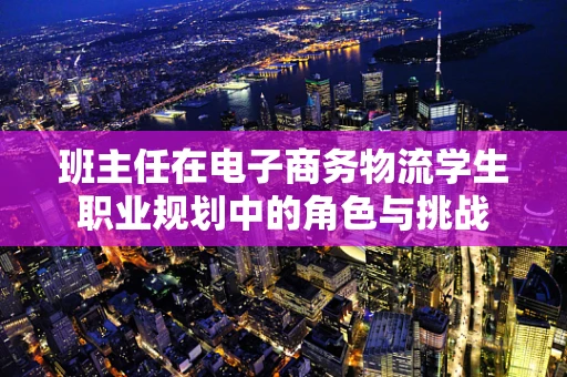 班主任在电子商务物流学生职业规划中的角色与挑战