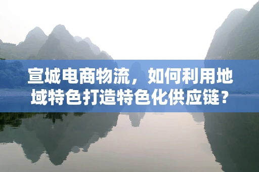 宣城电商物流，如何利用地域特色打造特色化供应链？