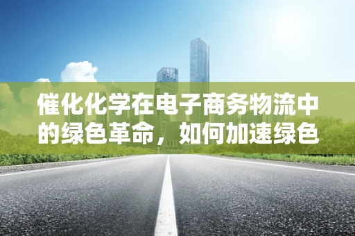 催化化学在电子商务物流中的绿色革命，如何加速绿色包装的转型？