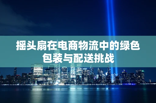 摇头扇在电商物流中的绿色包装与配送挑战