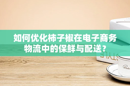 如何优化柿子椒在电子商务物流中的保鲜与配送？