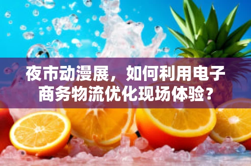 夜市动漫展，如何利用电子商务物流优化现场体验？