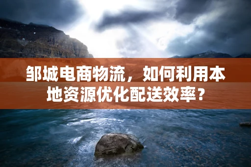 邹城电商物流，如何利用本地资源优化配送效率？