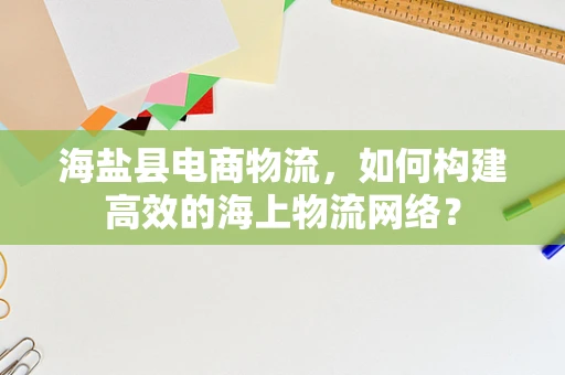 海盐县电商物流，如何构建高效的海上物流网络？