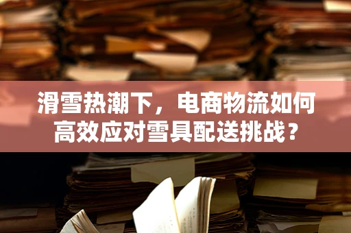 滑雪热潮下，电商物流如何高效应对雪具配送挑战？