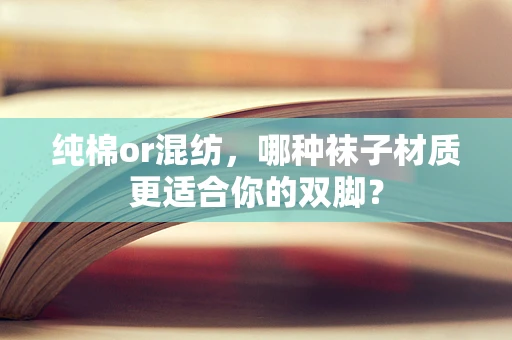 纯棉or混纺，哪种袜子材质更适合你的双脚？