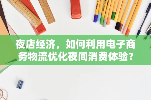 夜店经济，如何利用电子商务物流优化夜间消费体验？
