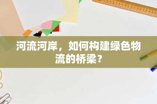 河流河岸，如何构建绿色物流的桥梁？