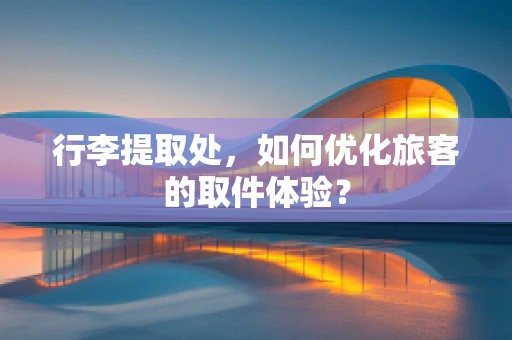 行李提取处，如何优化旅客的取件体验？
