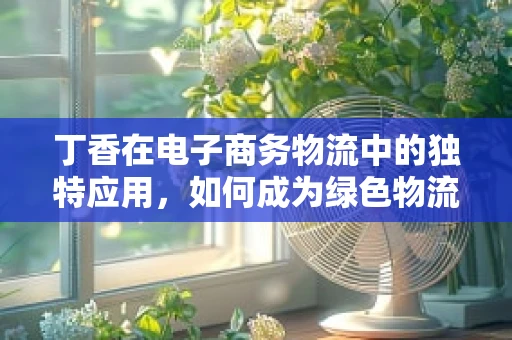 丁香在电子商务物流中的独特应用，如何成为绿色物流的香料？