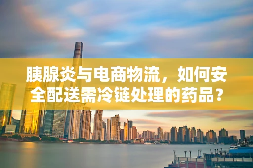 胰腺炎与电商物流，如何安全配送需冷链处理的药品？