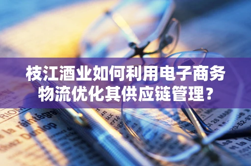 枝江酒业如何利用电子商务物流优化其供应链管理？