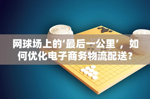 网球场上的‘最后一公里’，如何优化电子商务物流配送？