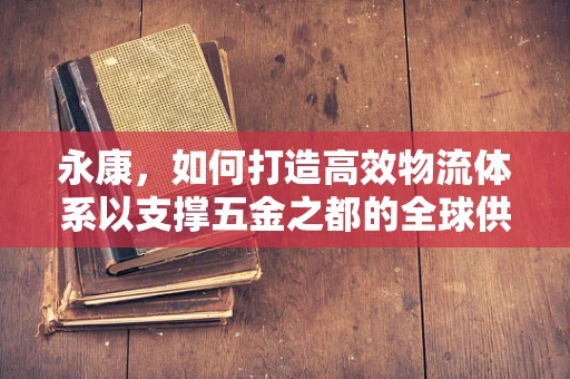 永康，如何打造高效物流体系以支撑五金之都的全球供应链？