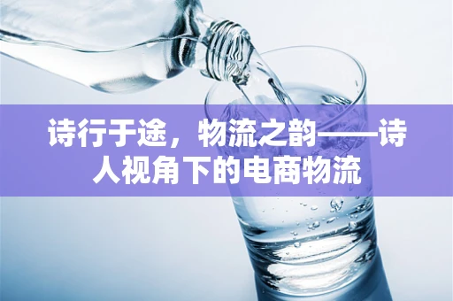 诗行于途，物流之韵——诗人视角下的电商物流