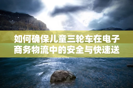 如何确保儿童三轮车在电子商务物流中的安全与快速送达？