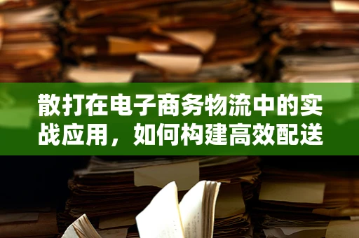 散打在电子商务物流中的实战应用，如何构建高效配送体系？