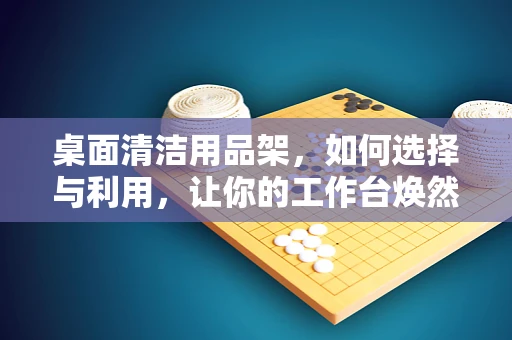 桌面清洁用品架，如何选择与利用，让你的工作台焕然一新？