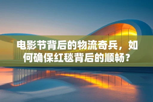 电影节背后的物流奇兵，如何确保红毯背后的顺畅？