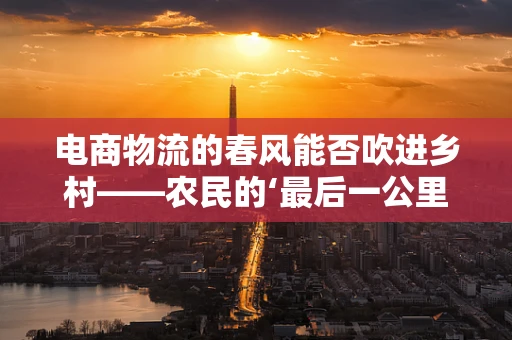 电商物流的春风能否吹进乡村——农民的‘最后一公里’难题