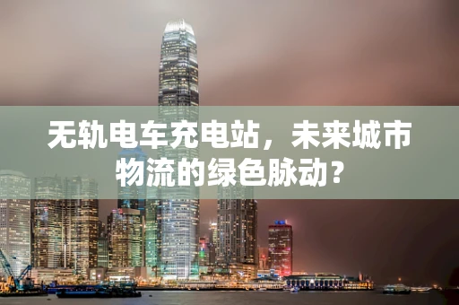 无轨电车充电站，未来城市物流的绿色脉动？