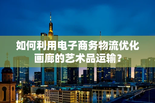 如何利用电子商务物流优化画廊的艺术品运输？