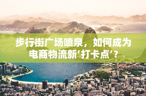 步行街广场喷泉，如何成为电商物流新‘打卡点’？