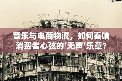音乐与电商物流，如何奏响消费者心弦的‘无声’乐章？