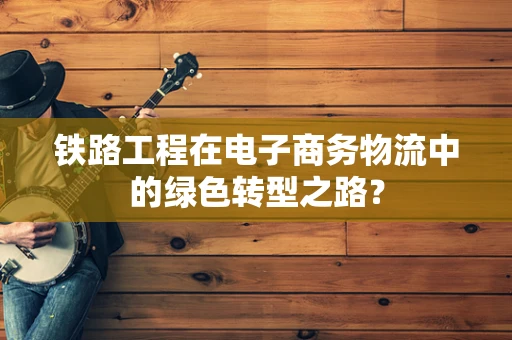 铁路工程在电子商务物流中的绿色转型之路？