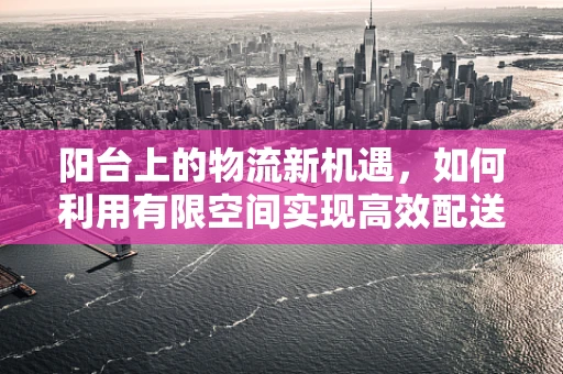 阳台上的物流新机遇，如何利用有限空间实现高效配送？