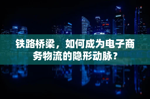 铁路桥梁，如何成为电子商务物流的隐形动脉？