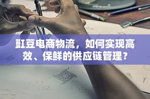 豇豆电商物流，如何实现高效、保鲜的供应链管理？