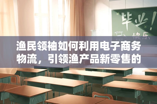 渔民领袖如何利用电子商务物流，引领渔产品新零售的浪潮？