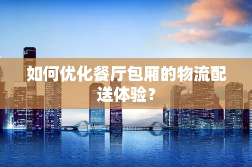 如何优化餐厅包厢的物流配送体验？