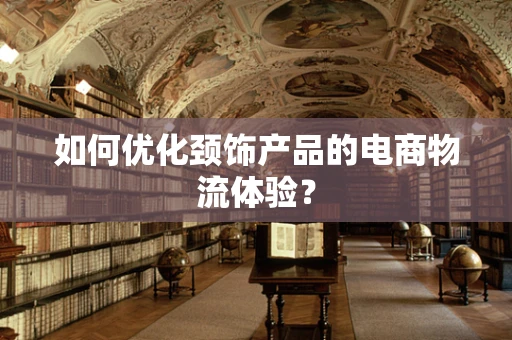 如何优化颈饰产品的电商物流体验？