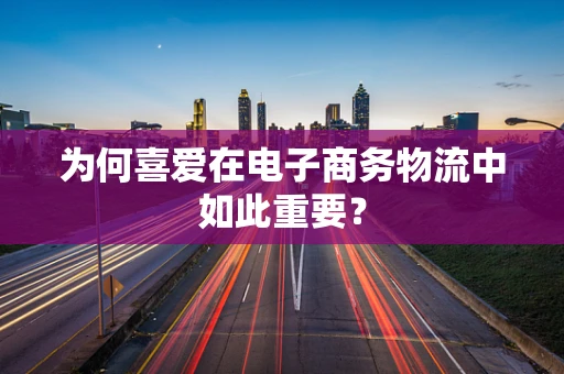 为何喜爱在电子商务物流中如此重要？
