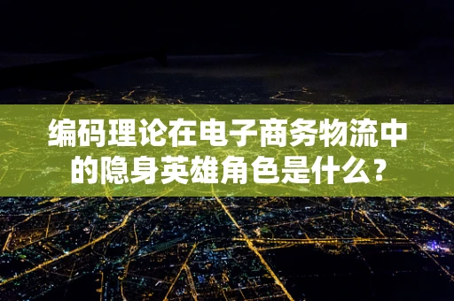编码理论在电子商务物流中的隐身英雄角色是什么？