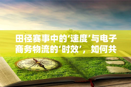 田径赛事中的‘速度’与电子商务物流的‘时效’，如何共舞？