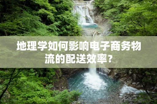 地理学如何影响电子商务物流的配送效率？