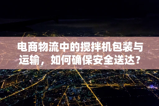 电商物流中的搅拌机包装与运输，如何确保安全送达？